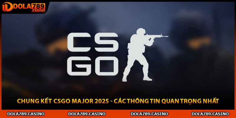 Chung Kết CSGO Major 2025 - Các Thông Tin Quan Trọng Nhất