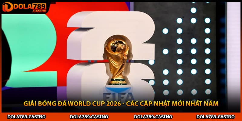 Giải Bóng Đá World Cup 2026 - Các Cập Nhật Mới Nhất Năm